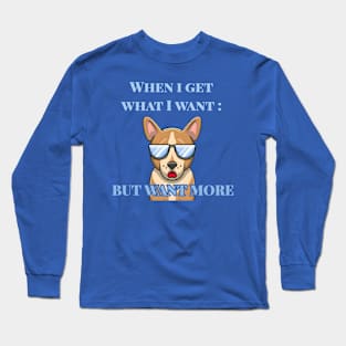 When I Get What I Want : But Want More Long Sleeve T-Shirt